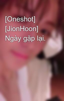[Oneshot] [JionHoon] Ngày gặp lại.
