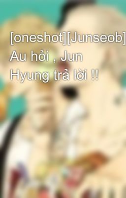 [oneshot][Junseob] Au hỏi , Jun Hyung trả lời !!