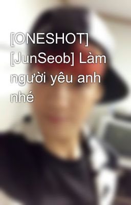 [ONESHOT] [JunSeob] Làm người yêu anh nhé