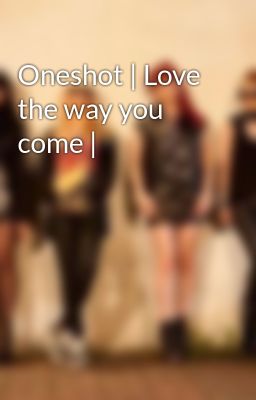 Oneshot | Love the way you come |