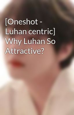 [Oneshot - Luhan centric] Why Luhan So Attractive?