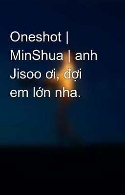 Oneshot | MinShua | anh Jisoo ơi, đợi em lớn nha.