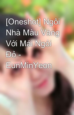 [Oneshot] Ngôi Nhà Màu Vàng Với Mái Ngói Đỏ - EunMinYeon