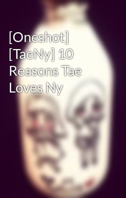 [Oneshot] [TaeNy] 10 Reasons Tae Loves Ny