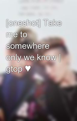 [oneshot] Take me to somewhere only we know | gtop ♥