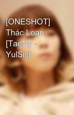 [ONESHOT] Thác Loạn [TaeNy - YulSic]