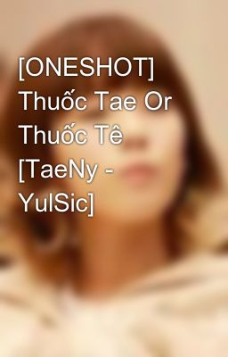 [ONESHOT] Thuốc Tae Or Thuốc Tê [TaeNy - YulSic]