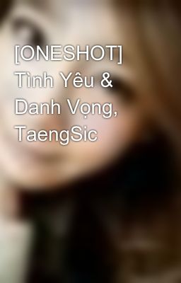 [ONESHOT] Tình Yêu & Danh Vọng, TaengSic