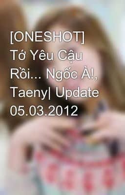 [ONESHOT] Tớ Yêu Cậu Rồi... Ngốc À!, Taeny| Update 05.03.2012