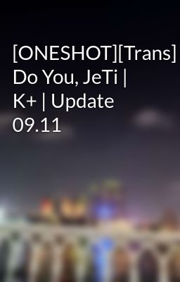 [ONESHOT][Trans] Do You, JeTi | K+ | Update 09.11