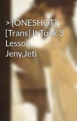 > [ONESHOT] [Trans] It Took 3 Lesson, Jeny,Jeti