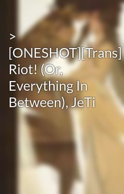 > [ONESHOT][Trans] Riot! (Or, Everything In Between), JeTi