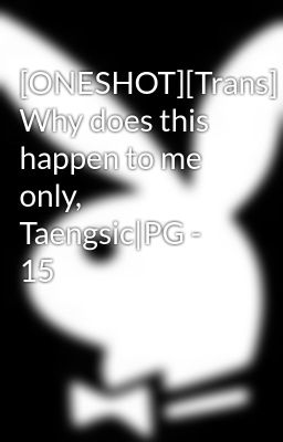 [ONESHOT][Trans] Why does this happen to me only, Taengsic|PG - 15