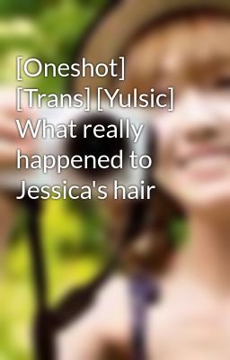 [Oneshot] [Trans] [Yulsic]  What really happened to Jessica's hair