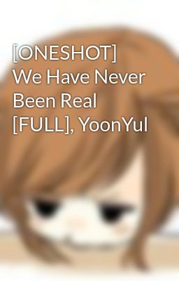 [ONESHOT] We Have Never Been Real [FULL], YoonYul