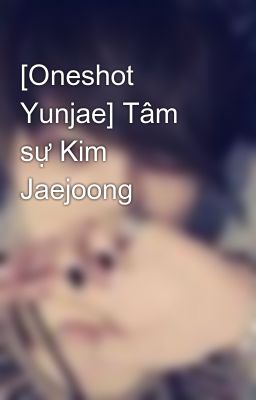 [Oneshot Yunjae] Tâm sự Kim Jaejoong