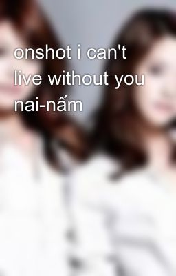 onshot i can't live without you nai-nấm