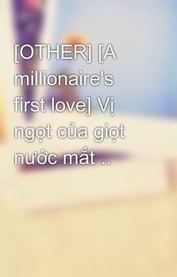 [OTHER] [A millionaire's first love] Vị ngọt của giọt nước mắt ..