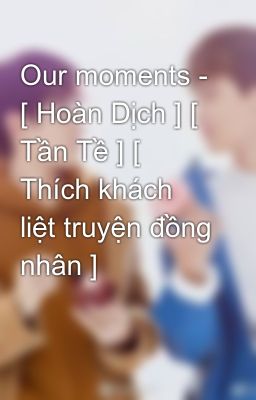 Our moments - [ Hoàn Dịch ] [ Tần Tề ] [ Thích khách liệt truyện đồng nhân ]