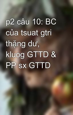 p2 câu 10: BC của tsuat gtri thặng dư, kluog GTTD & PP sx GTTD