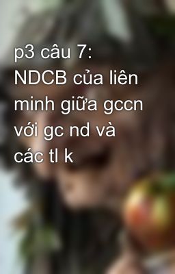 p3 câu 7: NDCB của liên minh giữa gccn với gc nd và các tl k