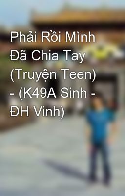 Phải Rồi Mình Đã Chia Tay (Truyện Teen) - (K49A Sinh - ĐH Vinh)