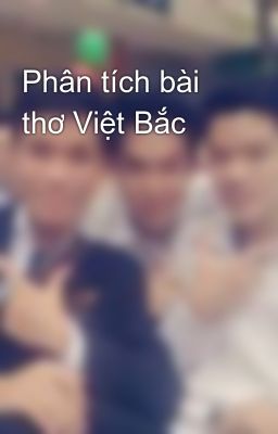 Phân tích bài thơ Việt Bắc