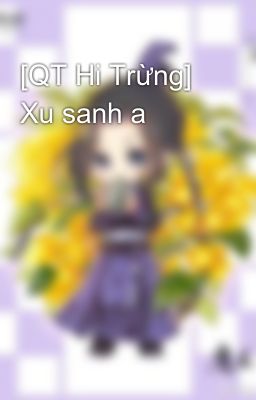 [QT Hi Trừng] Xu sanh a