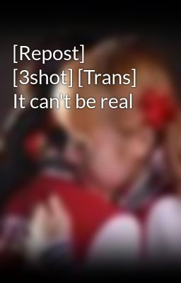 [Repost] [3shot] [Trans] It can't be real