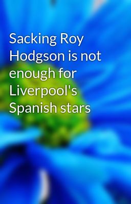 Sacking Roy Hodgson is not enough for Liverpool's Spanish stars