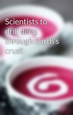 Scientists to drill deep through Earth's crust