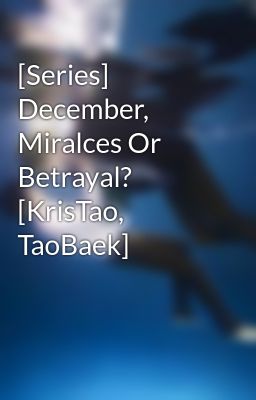 [Series] December, Miralces Or Betrayal? [KrisTao, TaoBaek]