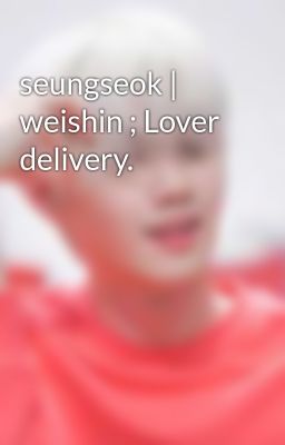 seungseok | weishin ; Lover delivery.