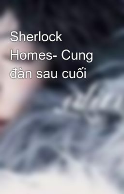 Sherlock Homes- Cung đàn sau cuối
