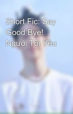 Short Fic: Say Good Bye! Người Tôi Yêu