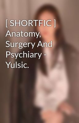 [ SHORTFIC ] Anatomy, Surgery And Psychiary - Yulsic. 