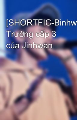 [SHORTFIC-Binhwan] Trường cấp 3 của Jinhwan