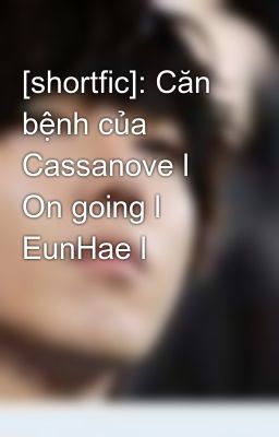 [shortfic]: Căn bệnh của Cassanove l On going l EunHae l
