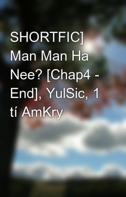 SHORTFIC] Man Man Ha Nee? [Chap4 - End], YulSic, 1 tí AmKry