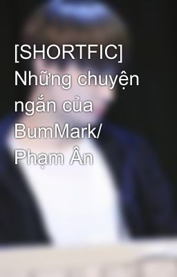 [SHORTFIC] Những chuyện ngắn của BumMark/ Phạm Ân