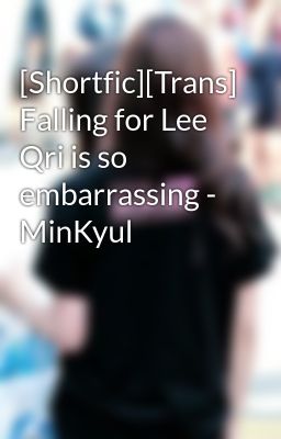 [Shortfic][Trans] Falling for Lee Qri is so embarrassing - MinKyul