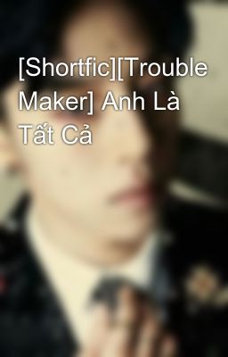 [Shortfic][Trouble Maker] Anh Là Tất Cả