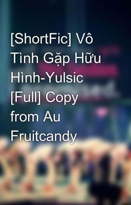 [ShortFic] Vô Tình Gặp Hữu Hình-Yulsic [Full] Copy from Au Fruitcandy