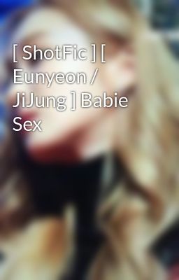 [ ShotFic ] [ Eunyeon / JiJung ] Babie Sex