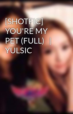 [SHOTFIC] YOU'RE MY PET (FULL)   |   YULSIC