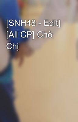 [SNH48 - Edit] [All CP] Chờ Chị