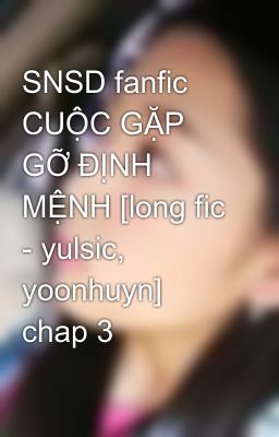 SNSD fanfic CUỘC GẶP GỠ ĐỊNH MỆNH [long fic - yulsic, yoonhuyn] chap 3