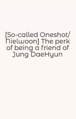 [So-called Oneshot/ Nielwoon] The perk of being a friend of Jung DaeHyun