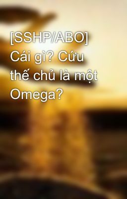 [SSHP/ABO] Cái gì? Cứu thế chủ là một Omega?