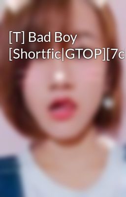 [T] Bad Boy [Shortfic|GTOP][7chap/DONE]